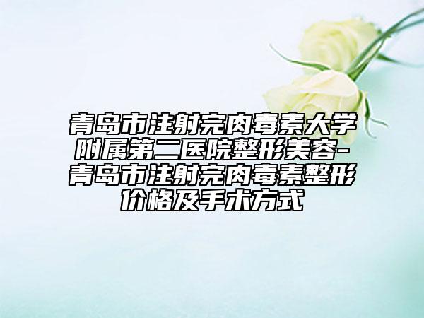 青岛市注射完肉毒素大学附属第二医院整形美容-青岛市注射完肉毒素整形价格及手术方式