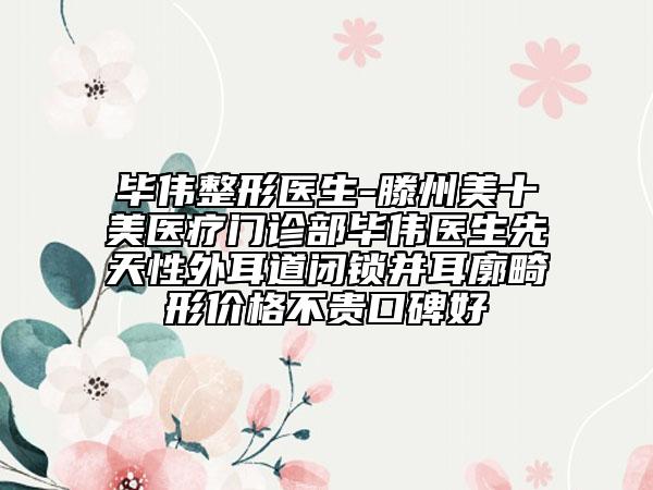 毕伟整形医生-滕州美十美医疗门诊部毕伟医生先天性外耳道闭锁并耳廓畸形价格不贵口碑好