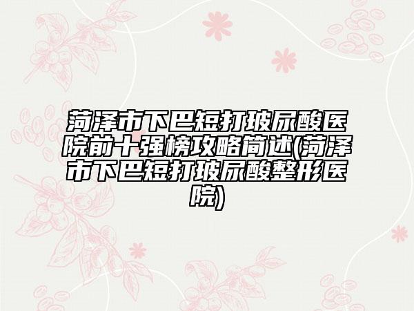 菏泽市下巴短打玻尿酸医院前十强榜攻略简述(菏泽市下巴短打玻尿酸整形医院)