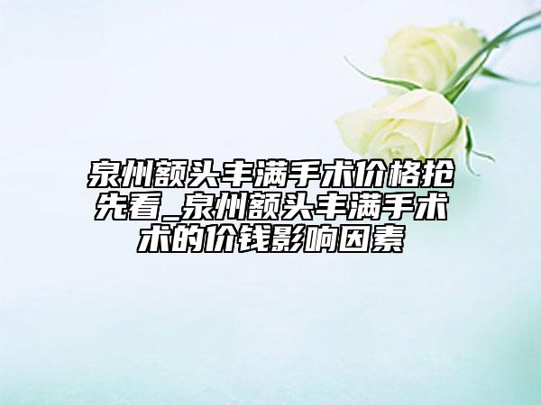 泉州额头丰满手术价格抢先看_泉州额头丰满手术术的价钱影响因素