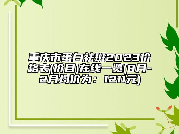 重庆市蛋白祛斑2023价格表(价目)在线一览(8月-2月均价为：1211元)