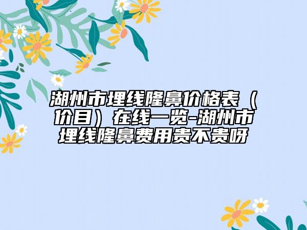 湖州市埋线隆鼻价格表（价目）在线一览-湖州市埋线隆鼻费用贵不贵呀
