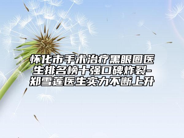 怀化市手术治疗黑眼圈医生排名榜十强口碑炸裂-郑雪莲医生实力不断上升