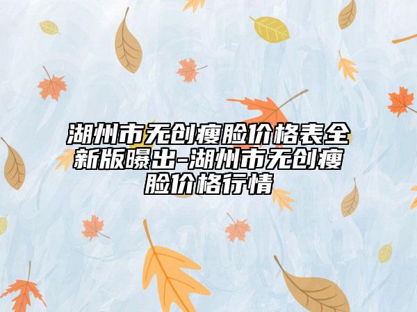 湖州市无创瘦脸价格表全新版曝出-湖州市无创瘦脸价格行情