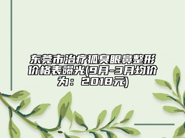 东莞市治疗狐臭眼鼻整形价格表曝光(9月-3月均价为：2018元)