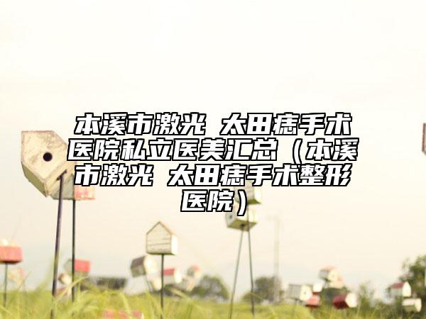 本溪市激光袪太田痣手术医院私立医美汇总（本溪市激光袪太田痣手术整形医院）