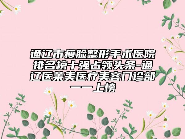 通辽市瘦脸整形手术医院排名榜十强占领头条-通辽医莱美医疗美容门诊部一一上榜
