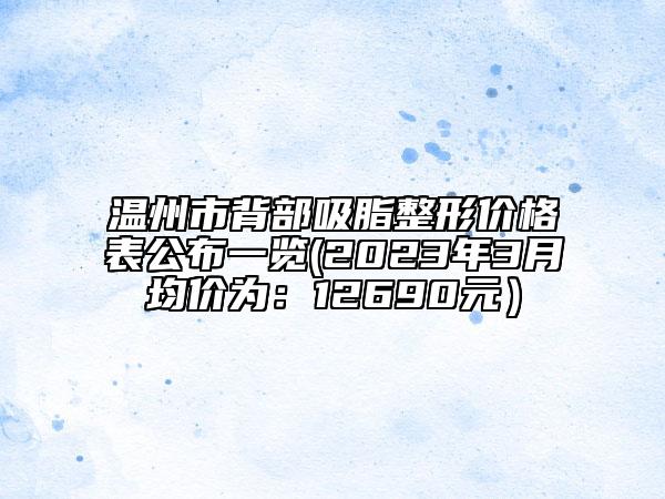温州市背部吸脂整形价格表公布一览(2023年3月均价为：12690元）