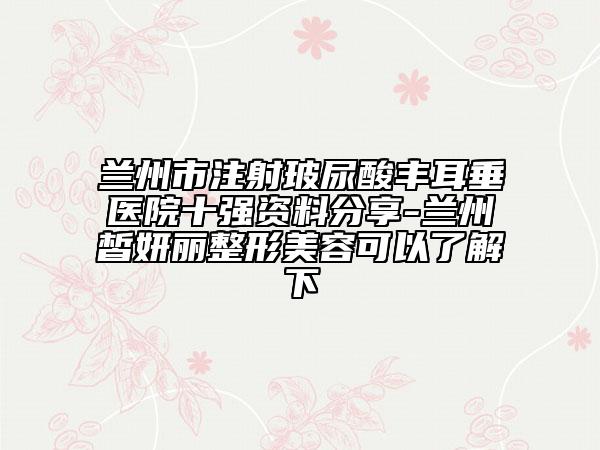 兰州市注射玻尿酸丰耳垂医院十强资料分享-兰州皙妍丽整形美容可以了解下