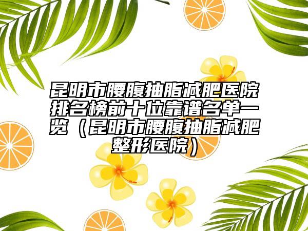 昆明市腰腹抽脂减肥医院排名榜前十位靠谱名单一览（昆明市腰腹抽脂减肥整形医院）