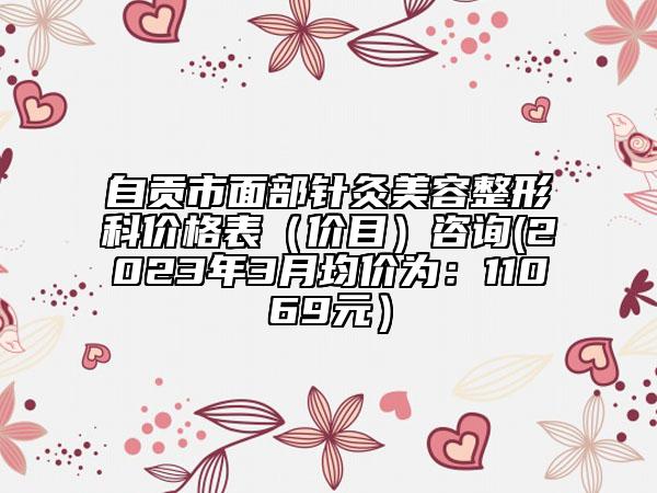 自贡市面部针灸美容整形科价格表（价目）咨询(2023年3月均价为：11069元）