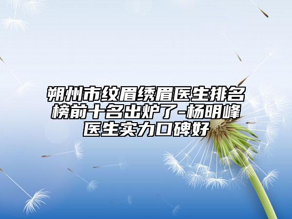 朔州市纹眉绣眉医生排名榜前十名出炉了-杨明峰医生实力口碑好