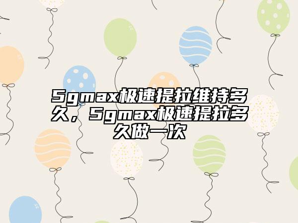 5gmax极速提拉维持多久，5gmax极速提拉多久做一次