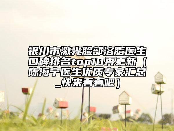 银川市激光脸部溶脂医生口碑排名top10再更新（陈海宁医生优质专家汇总_快来看看吧）