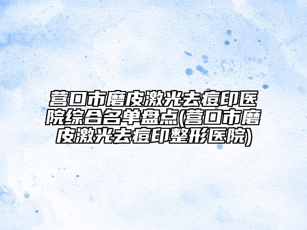 营口市磨皮激光去痘印医院综合名单盘点(营口市磨皮激光去痘印整形医院)
