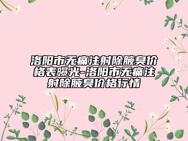洛阳市无痛注射除腋臭价格表曝光-洛阳市无痛注射除腋臭价格行情