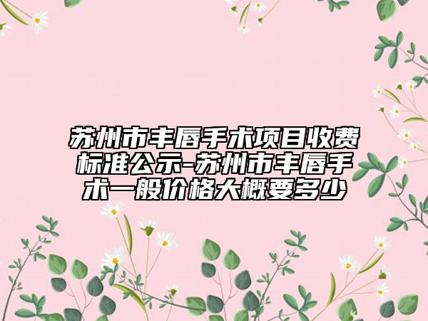 苏州市丰唇手术项目收费标准公示-苏州市丰唇手术一般价格大概要多少