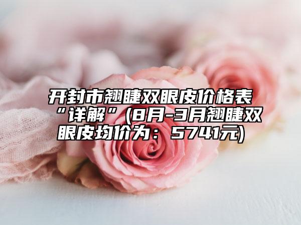 开封市翘睫双眼皮价格表“详解”(8月-3月翘睫双眼皮均价为：5741元)