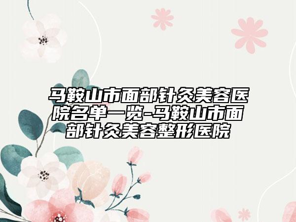 马鞍山市面部针灸美容医院名单一览-马鞍山市面部针灸美容整形医院