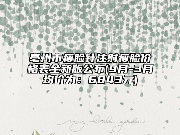 亳州市瘦脸针注射瘦脸价格表全新版公布(9月-3月均价为：6843元)