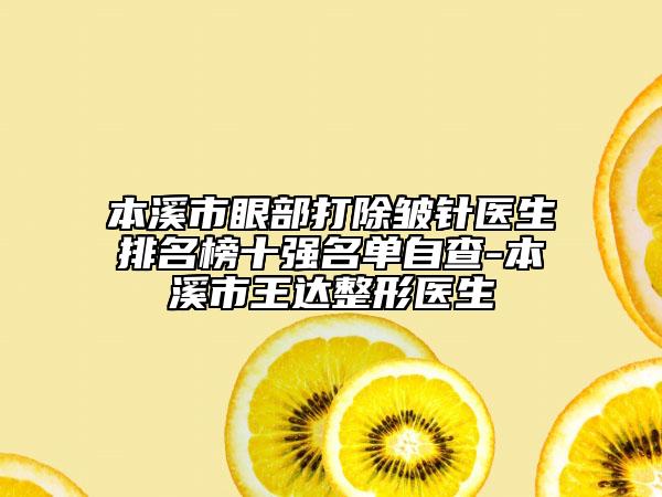 本溪市眼部打除皱针医生排名榜十强名单自查-本溪市王达整形医生
