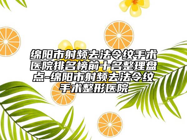 绵阳市射频去法令纹手术医院排名榜前十名整理盘点-绵阳市射频去法令纹手术整形医院