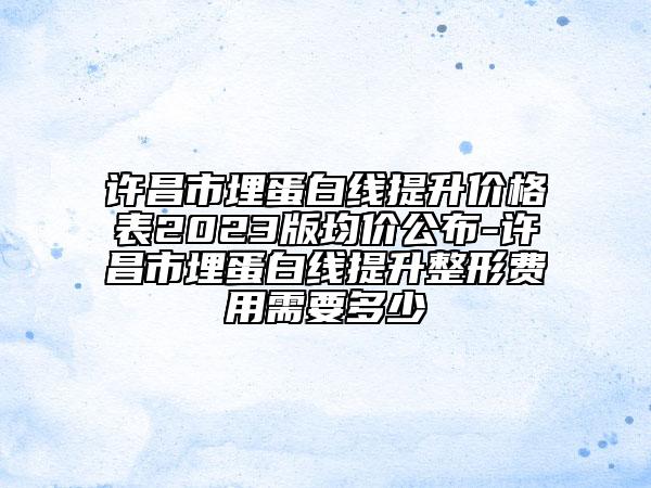 许昌市埋蛋白线提升价格表2023版均价公布-许昌市埋蛋白线提升整形费用需要多少