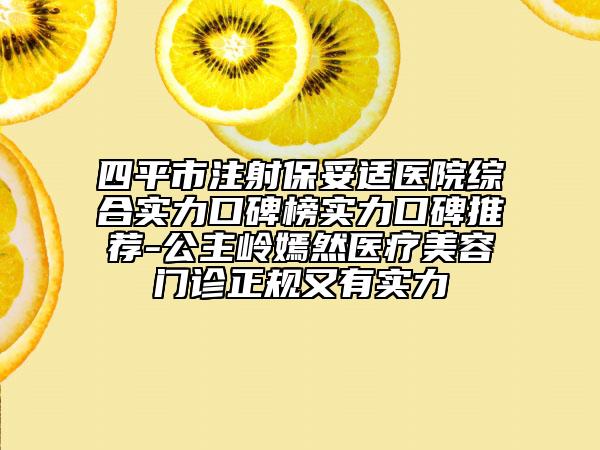 四平市注射保妥适医院综合实力口碑榜实力口碑推荐-公主岭嫣然医疗美容门诊正规又有实力
