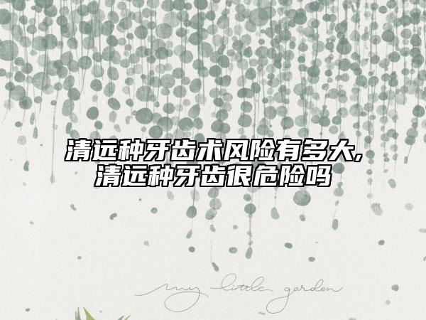 清远种牙齿术风险有多大,清远种牙齿很危险吗