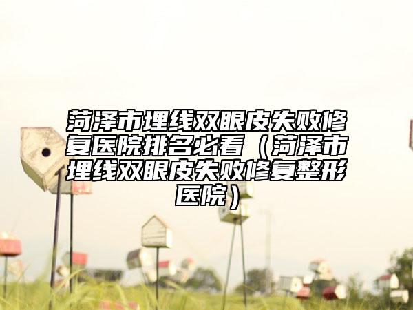 菏泽市埋线双眼皮失败修复医院排名必看（菏泽市埋线双眼皮失败修复整形医院）