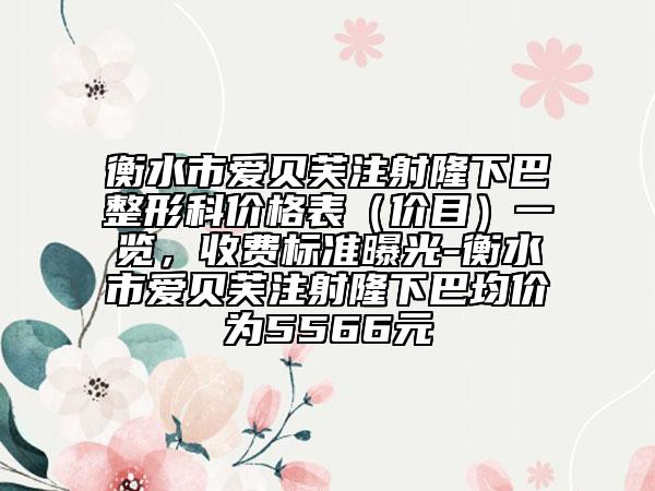 衡水市爱贝芙注射隆下巴整形科价格表（价目）一览，收费标准曝光-衡水市爱贝芙注射隆下巴均价为5566元