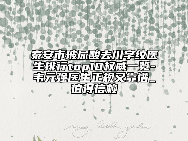 泰安市玻尿酸去川字纹医生排行top10权威一览-韦元强医生正规又靠谱_值得信赖