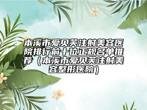本溪市爱贝芙注射美容医院排行前十位正规名单推荐（本溪市爱贝芙注射美容整形医院）