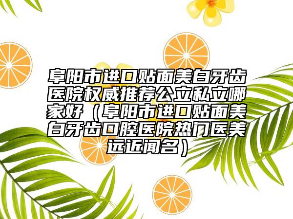 阜阳市进口贴面美白牙齿医院权威推荐公立私立哪家好（阜阳市进口贴面美白牙齿口腔医院热门医美远近闻名）
