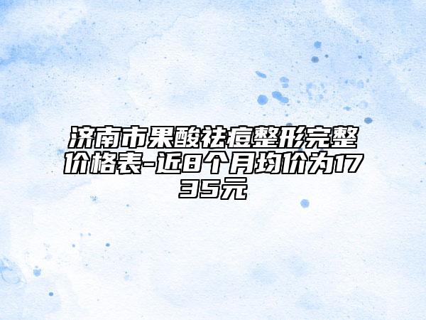 济南市果酸祛痘整形完整价格表-近8个月均价为1735元