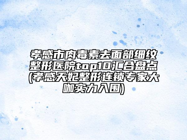 孝感市肉毒素去面部细纹整形医院top10汇合盘点(孝感天妃整形连锁专家大咖实力入围)
