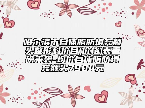 哈尔滨市自体脂肪填充额头整形科价目(价格)表重磅来袭-均价自体脂肪填充额头7904元