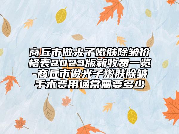 商丘市做光子嫩肤除皱价格表2023版新收费一览-商丘市做光子嫩肤除皱手术费用通常需要多少