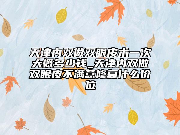 天津内双做双眼皮术一次大概多少钱_天津内双做双眼皮不满意修复什么价位