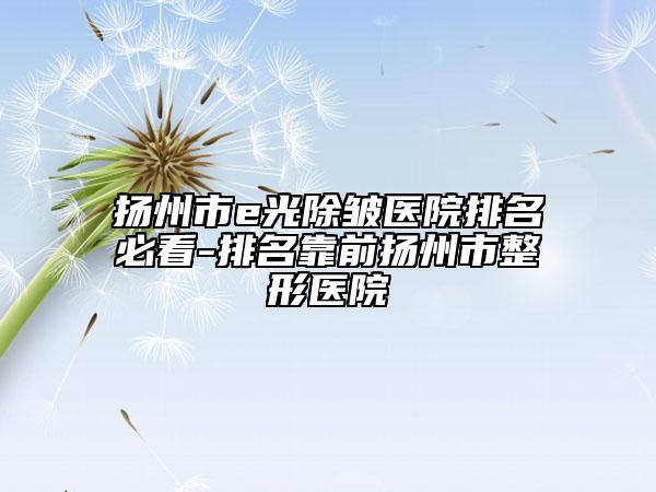 扬州市e光除皱医院排名必看-排名靠前扬州市整形医院
