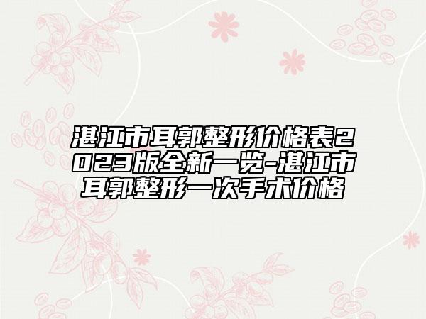 湛江市耳郭整形价格表2023版全新一览-湛江市耳郭整形一次手术价格