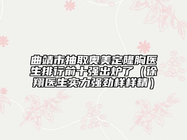 曲靖市抽取奥美定隆胸医生排行前十强出炉了（徐翔医生实力强劲样样精）