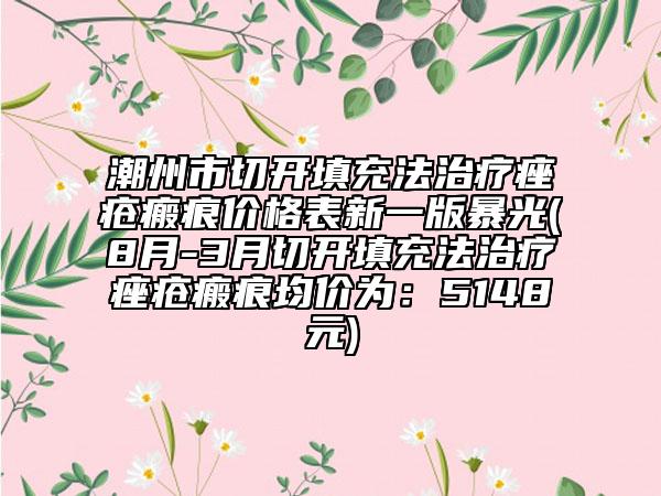 潮州市切开填充法治疗痤疮瘢痕价格表新一版暴光(8月-3月切开填充法治疗痤疮瘢痕均价为：5148元)