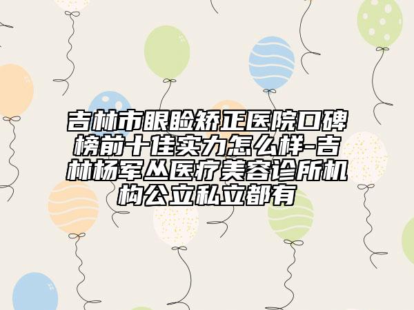 吉林市眼睑矫正医院口碑榜前十佳实力怎么样-吉林杨军丛医疗美容诊所机构公立私立都有