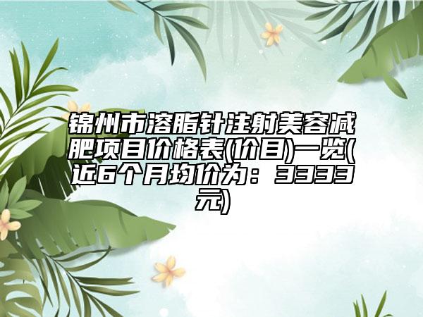 锦州市溶脂针注射美容减肥项目价格表(价目)一览(近6个月均价为：3333元)