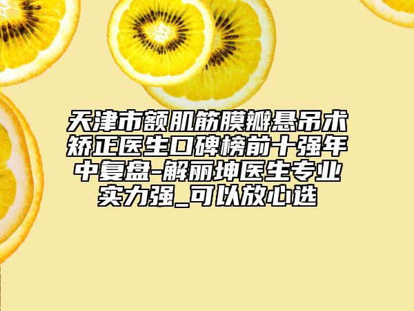 天津市额肌筋膜瓣悬吊术矫正医生口碑榜前十强年中复盘-解丽坤医生专业实力强_可以放心选
