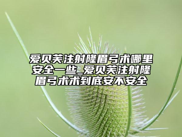 爱贝芙注射隆眉弓术哪里安全一些_爱贝芙注射隆眉弓术术到底安不安全
