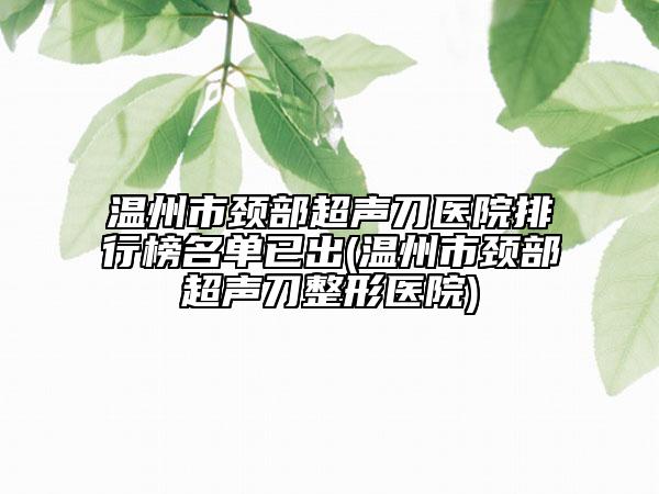 温州市颈部超声刀医院排行榜名单已出(温州市颈部超声刀整形医院)
