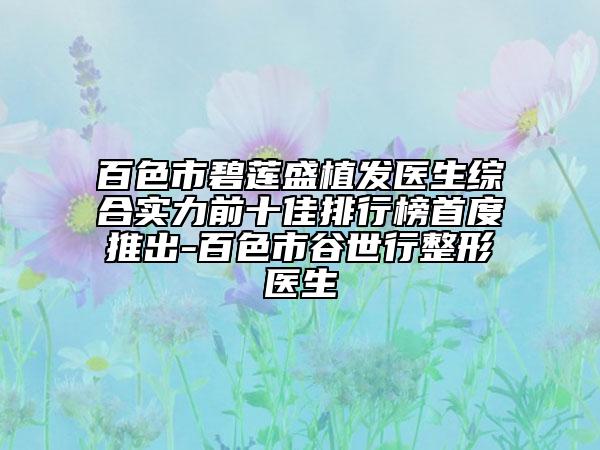 百色市碧莲盛植发医生综合实力前十佳排行榜首度推出-百色市谷世行整形医生