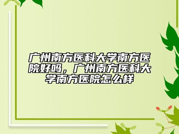 广州南方医科大学南方医院好吗，广州南方医科大学南方医院怎么样